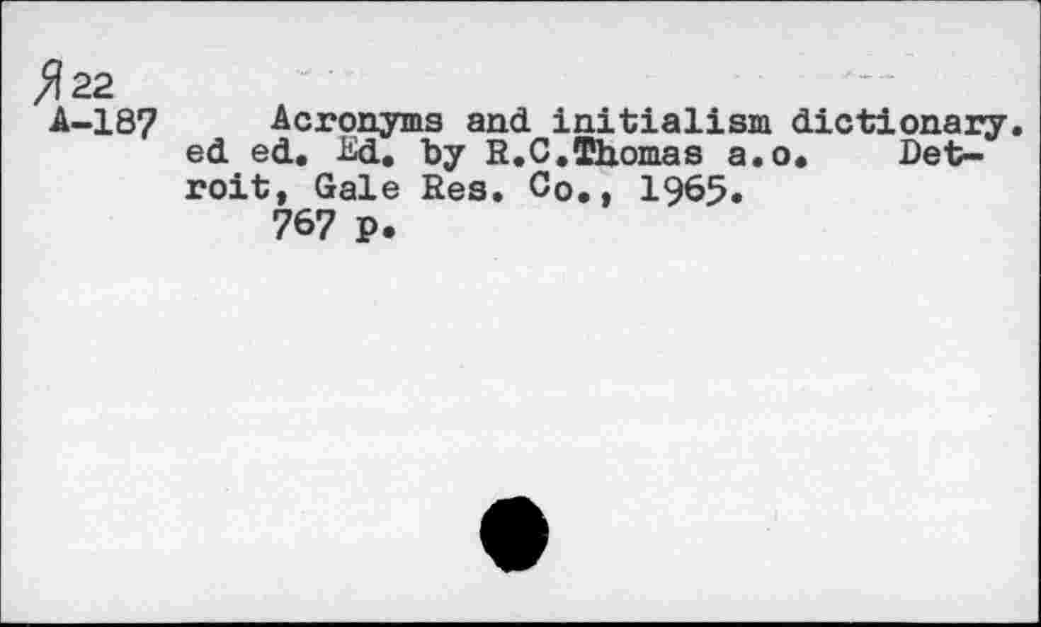 ﻿^22
A-187 Acronyms and initialism dictionary, ed ed. Ed. by R.C.Thomas a.o. Detroit, Gale Res. Co,, 1965«
767 p.